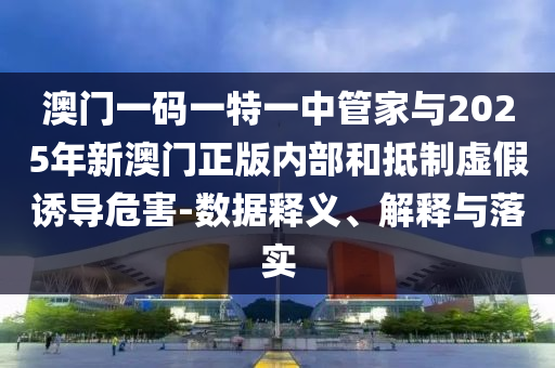 澳門一碼一特一中管家與2025年新澳門正版內(nèi)部和抵制虛假誘導(dǎo)危害-數(shù)據(jù)釋義、解釋與落實