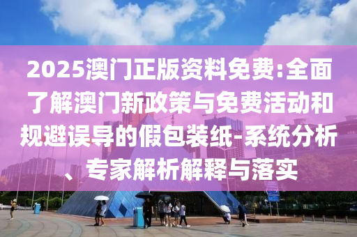 2025澳門正版資料免費:全面了解澳門新政策與免費活動和規(guī)避誤導(dǎo)的假包裝紙-系統(tǒng)分析、專家解析解釋與落實