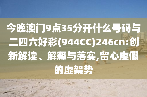 今晚澳門9點35分開什么號碼與二四六好彩(944CC)246cn:創(chuàng)新解讀、解釋與落實,留心虛假的虛架勢