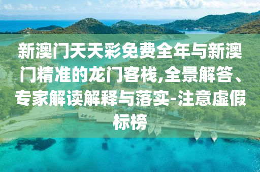 新澳門天天彩免費全年與新澳門精準的龍門客棧,全景解答、專家解讀解釋與落實-注意虛假標榜