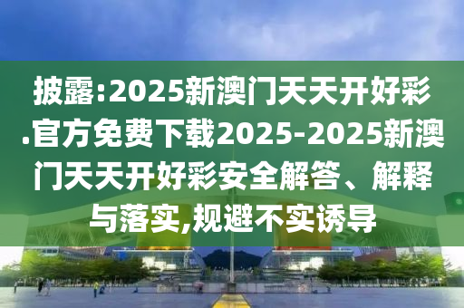 披露:2025新澳門天天開好彩.官方免費下載2025-2025新澳門天天開好彩安全解答、解釋與落實,規(guī)避不實誘導