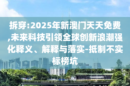 拆穿:2025年新澳門天天免費(fèi),未來(lái)科技引領(lǐng)全球創(chuàng)新浪潮強(qiáng)化釋義、解釋與落實(shí)-抵制不實(shí)標(biāo)榜坑