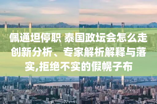 佩通坦停職 泰國政壇會怎么走創(chuàng)新分析、專家解析解釋與落實,拒絕不實的假幌子布