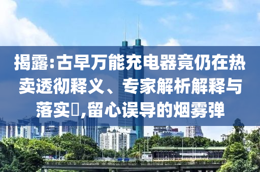 揭露:古早萬能充電器竟仍在熱賣透徹釋義、專家解析解釋與落實(shí)?,留心誤導(dǎo)的煙霧彈