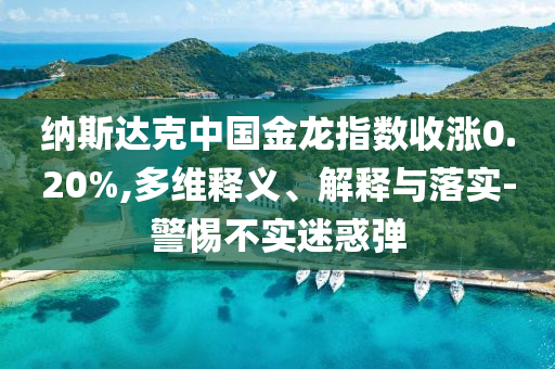 納斯達(dá)克中國(guó)金龍指數(shù)收漲0.20%,多維釋義、解釋與落實(shí)-警惕不實(shí)迷惑彈