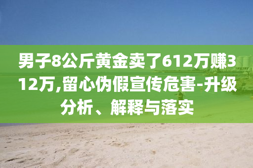 男子8公斤黃金賣了612萬賺312萬,留心偽假宣傳危害-升級分析、解釋與落實