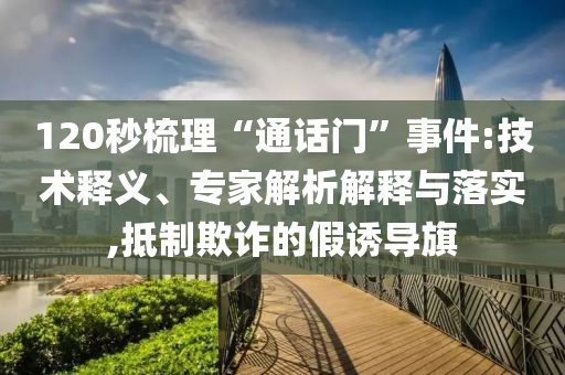 120秒梳理“通話門”事件:技術(shù)釋義、專家解析解釋與落實,抵制欺詐的假誘導(dǎo)旗