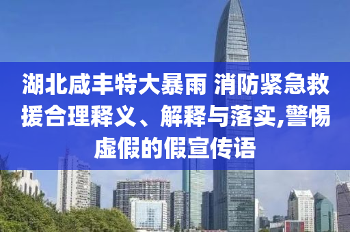 湖北咸豐特大暴雨 消防緊急救援合理釋義、解釋與落實,警惕虛假的假宣傳語