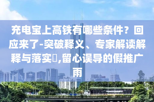 充電寶上高鐵有哪些條件？回應(yīng)來了-突破釋義、專家解讀解釋與落實?,留心誤導(dǎo)的假推廣雨