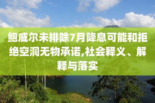 鮑威爾未排除7月降息可能和拒絕空洞無物承諾,社會釋義、解釋與落實