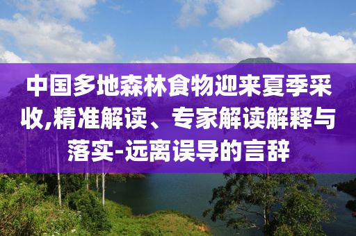 中國多地森林食物迎來夏季采收,精準(zhǔn)解讀、專家解讀解釋與落實-遠(yuǎn)離誤導(dǎo)的言辭