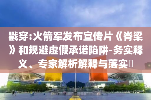 戳穿:火箭軍發(fā)布宣傳片《脊梁》和規(guī)避虛假承諾陷阱-務(wù)實(shí)釋義、專(zhuān)家解析解釋與落實(shí)?