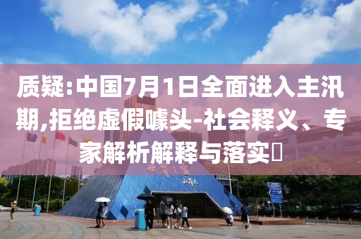 質(zhì)疑:中國(guó)7月1日全面進(jìn)入主汛期,拒絕虛假噱頭-社會(huì)釋義、專(zhuān)家解析解釋與落實(shí)?