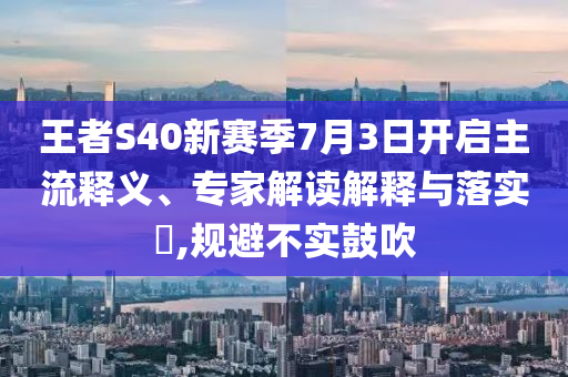 王者S40新賽季7月3日開(kāi)啟主流釋義、專家解讀解釋與落實(shí)?,規(guī)避不實(shí)鼓吹