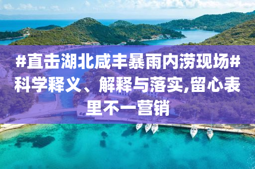 #直擊湖北咸豐暴雨內(nèi)澇現(xiàn)場(chǎng)#科學(xué)釋義、解釋與落實(shí),留心表里不一營(yíng)銷
