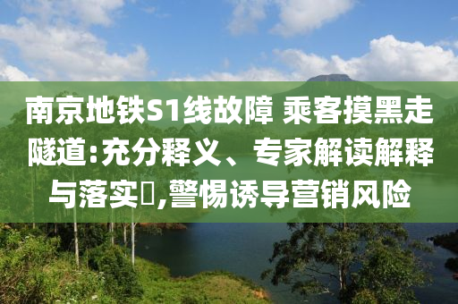南京地鐵S1線故障 乘客摸黑走隧道:充分釋義、專家解讀解釋與落實(shí)?,警惕誘導(dǎo)營銷風(fēng)險(xiǎn)
