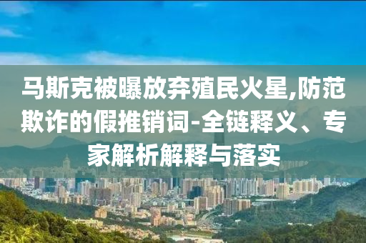 馬斯克被曝放棄殖民火星,防范欺詐的假推銷詞-全鏈釋義、專家解析解釋與落實