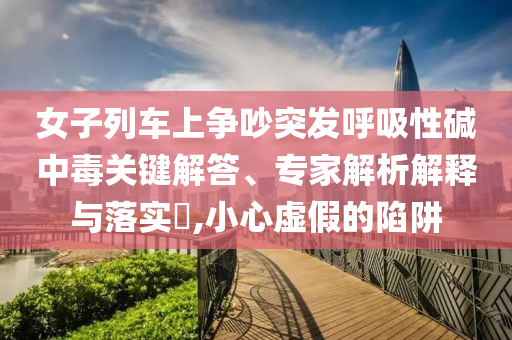 女子列車上爭吵突發(fā)呼吸性堿中毒關(guān)鍵解答、專家解析解釋與落實(shí)?,小心虛假的陷阱