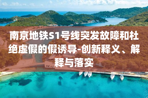 南京地鐵S1號線突發(fā)故障和杜絕虛假的假誘導-創(chuàng)新釋義、解釋與落實