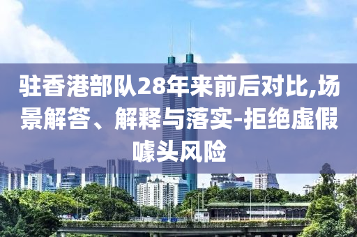 駐香港部隊28年來前后對比,場景解答、解釋與落實-拒絕虛假噱頭風險