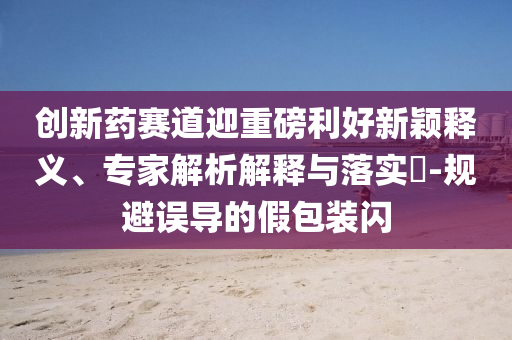 創(chuàng)新藥賽道迎重磅利好新穎釋義、專家解析解釋與落實?-規(guī)避誤導的假包裝閃