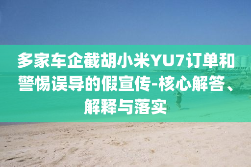 多家車企截胡小米YU7訂單和警惕誤導(dǎo)的假宣傳-核心解答、解釋與落實