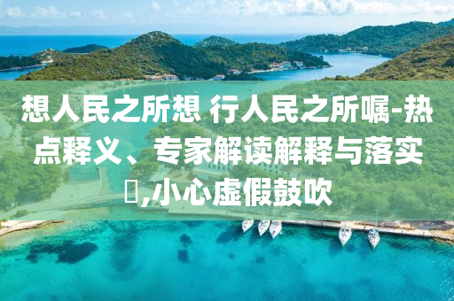 想人民之所想 行人民之所囑-熱點釋義、專家解讀解釋與落實?,小心虛假鼓吹