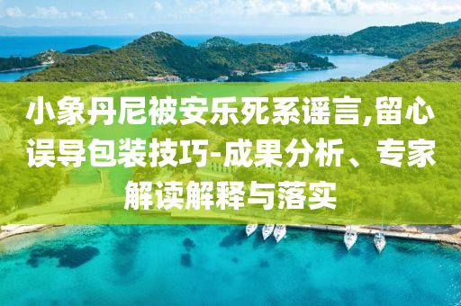 小象丹尼被安樂死系謠言,留心誤導(dǎo)包裝技巧-成果分析、專家解讀解釋與落實(shí)