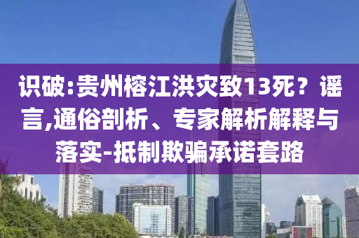 識破:貴州榕江洪災(zāi)致13死？謠言,通俗剖析、專家解析解釋與落實(shí)-抵制欺騙承諾套路