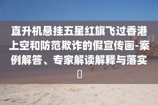 直升機(jī)懸掛五星紅旗飛過香港上空和防范欺詐的假宣傳畫-案例解答、專家解讀解釋與落實(shí)?