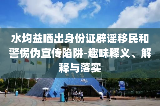 水均益曬出身份證辟謠移民和警惕偽宣傳陷阱-趣味釋義、解釋與落實