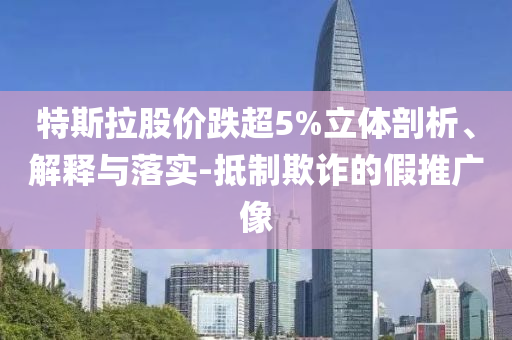特斯拉股價跌超5%立體剖析、解釋與落實-抵制欺詐的假推廣像