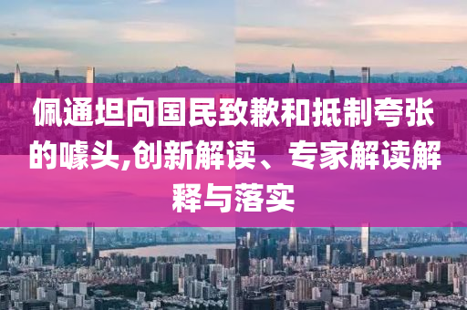 佩通坦向國民致歉和抵制夸張的噱頭,創(chuàng)新解讀、專家解讀解釋與落實
