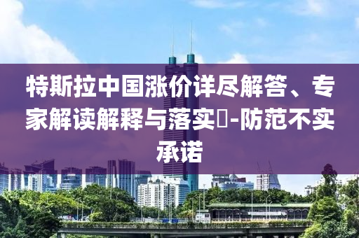 特斯拉中國漲價詳盡解答、專家解讀解釋與落實?-防范不實承諾