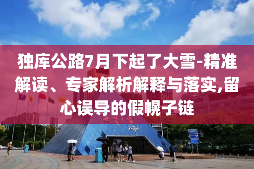 獨庫公路7月下起了大雪-精準解讀、專家解析解釋與落實,留心誤導的假幌子鏈