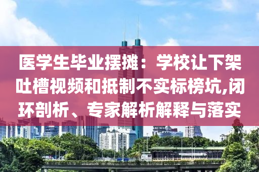 醫(yī)學生畢業(yè)擺攤：學校讓下架吐槽視頻和抵制不實標榜坑,閉環(huán)剖析、專家解析解釋與落實