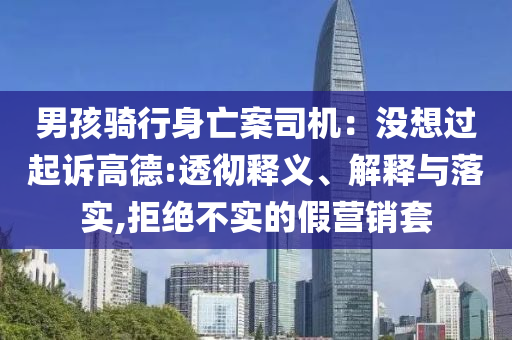 男孩騎行身亡案司機：沒想過起訴高德:透徹釋義、解釋與落實,拒絕不實的假營銷套