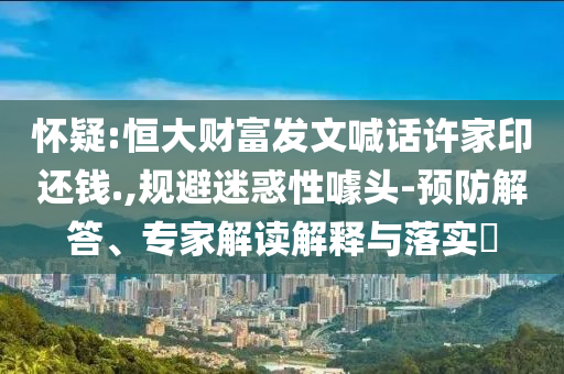 懷疑:恒大財富發(fā)文喊話許家印還錢.,規(guī)避迷惑性噱頭-預防解答、專家解讀解釋與落實?