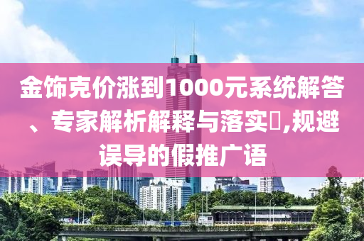 金飾克價漲到1000元系統(tǒng)解答、專家解析解釋與落實?,規(guī)避誤導的假推廣語