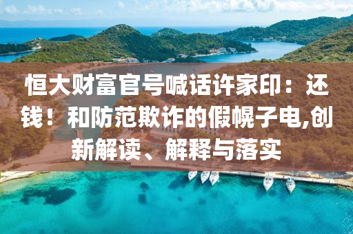 恒大財富官號喊話許家?。哼€錢！和防范欺詐的假幌子電,創(chuàng)新解讀、解釋與落實