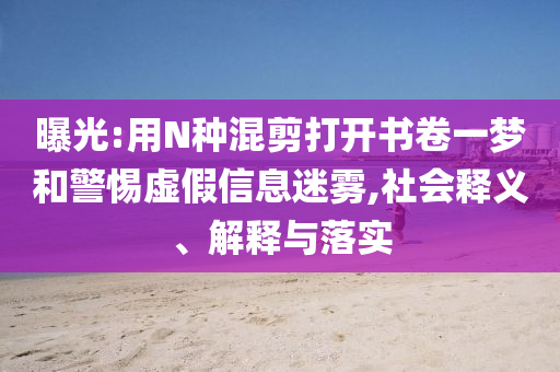 曝光:用N種混剪打開書卷一夢和警惕虛假信息迷霧,社會釋義、解釋與落實