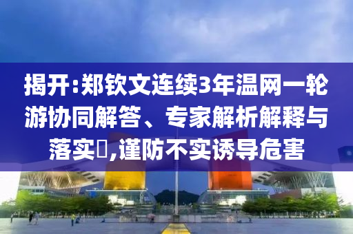 揭開(kāi):鄭欽文連續(xù)3年溫網(wǎng)一輪游協(xié)同解答、專(zhuān)家解析解釋與落實(shí)?,謹(jǐn)防不實(shí)誘導(dǎo)危害