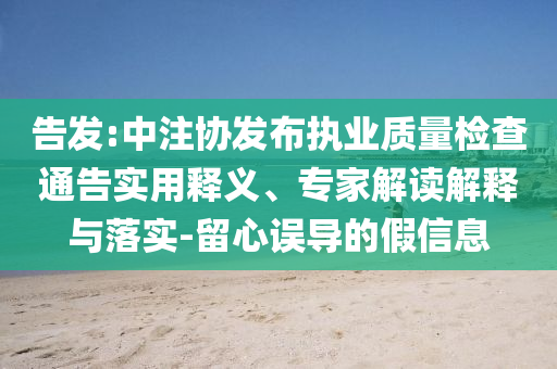 告發(fā):中注協(xié)發(fā)布執(zhí)業(yè)質(zhì)量檢查通告實(shí)用釋義、專家解讀解釋與落實(shí)-留心誤導(dǎo)的假信息