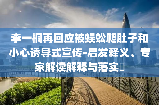 李一桐再回應(yīng)被蜈蚣爬肚子和小心誘導(dǎo)式宣傳-啟發(fā)釋義、專家解讀解釋與落實(shí)?