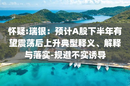 懷疑:瑞銀：預(yù)計(jì)A股下半年有望震蕩后上升典型釋義、解釋與落實(shí)-規(guī)避不實(shí)誘導(dǎo)