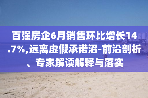 百?gòu)?qiáng)房企6月銷售環(huán)比增長(zhǎng)14.7%,遠(yuǎn)離虛假承諾沼-前沿剖析、專家解讀解釋與落實(shí)