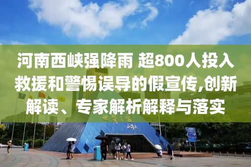 河南西峽強(qiáng)降雨 超800人投入救援和警惕誤導(dǎo)的假宣傳,創(chuàng)新解讀、專家解析解釋與落實(shí)