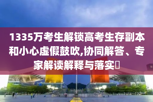 1335萬(wàn)考生解鎖高考生存副本和小心虛假鼓吹,協(xié)同解答、專家解讀解釋與落實(shí)?