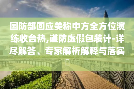 國(guó)防部回應(yīng)美稱中方全方位演練收臺(tái)熱,謹(jǐn)防虛假包裝計(jì)-詳盡解答、專家解析解釋與落實(shí)?