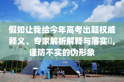 假如讓我給今年高考出題權威釋義、專家解析解釋與落實?,謹防不實的偽形象